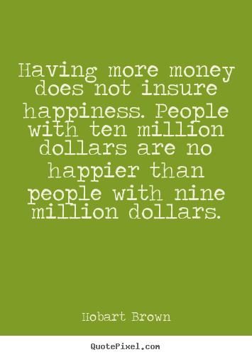 Inspirational quotes - Having more money does not insure happiness. people with ten million dollars..