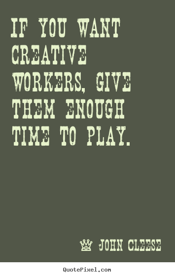 If you want creative workers, give them enough time to play. John Cleese great inspirational quotes