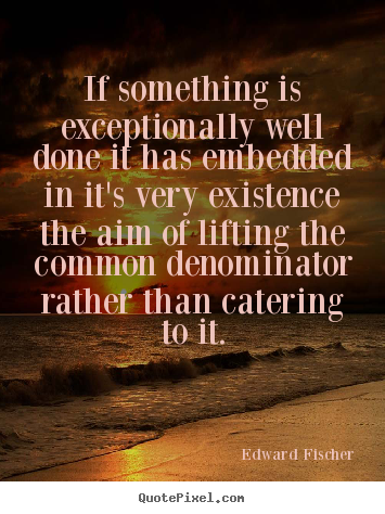 If something is exceptionally well done it has.. Edward Fischer  inspirational quotes