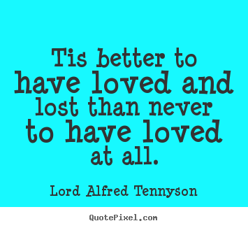 Inspirational quotes - Tis better to have loved and lost than never to have loved at..
