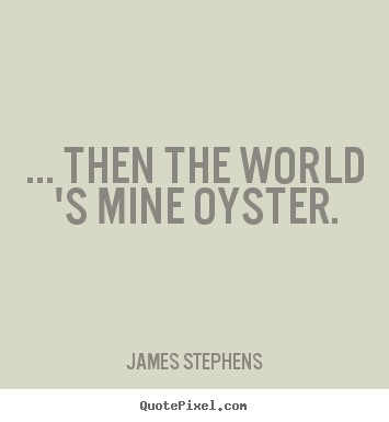 ... then the world 's mine oyster. James Stephens great inspirational quote
