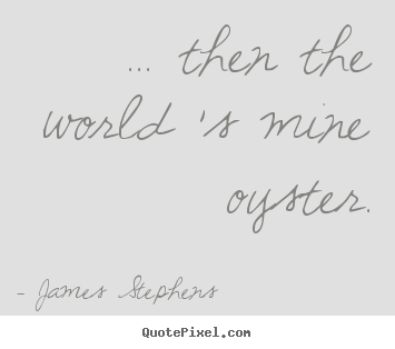 Create your own picture quotes about inspirational - ... then the world 's mine oyster.