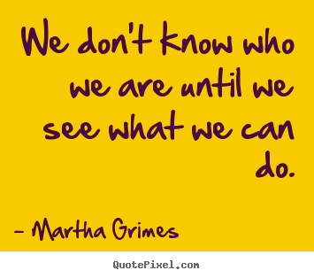We don't know who we are until we see what we can.. Martha Grimes  inspirational quotes