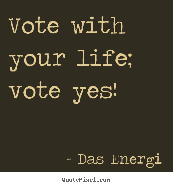 Das Energi picture quote - Vote with your life; vote yes! - Inspirational quotes