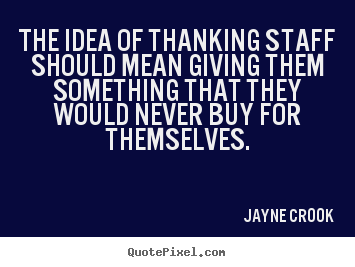 The idea of thanking staff should mean giving them something.. Jayne Crook popular inspirational quotes
