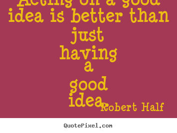 Robert Half poster quotes - Acting on a good idea is better than just having a.. - Inspirational quotes