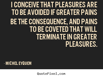 Quotes about inspirational - I conceive that pleasures are to be avoided if greater pains..
