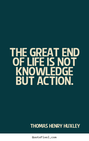 Thomas Henry Huxley picture quotes - The great end of life is not knowledge but action. - Inspirational quotes