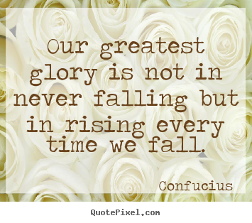 Our greatest glory is not in never falling but in rising every.. Confucius famous inspirational quotes