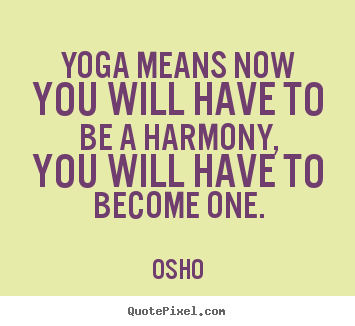 Inspirational quotes - Yoga means now you will have to be a harmony, you will..