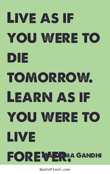 Inspirational quotes - Live as if you were to die tomorrow. learn as if you were to..