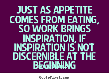 Inspirational quotes - Just as appetite comes from eating, so work brings inspiration,..
