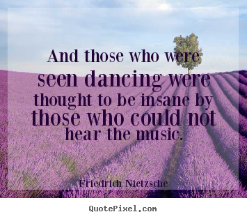 And those who were seen dancing were thought to.. Friedrich Nietzsche best inspirational quote
