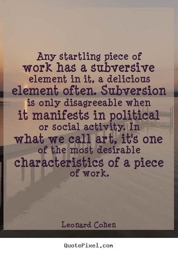 Any startling piece of work has a subversive element in it, a delicious.. Leonard Cohen  inspirational quotes