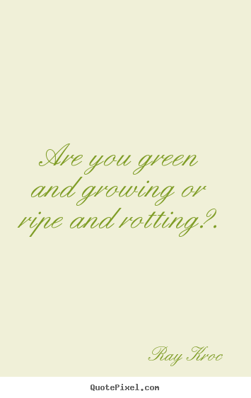 Quotes about inspirational - Are you green and growing or ripe and rotting?.