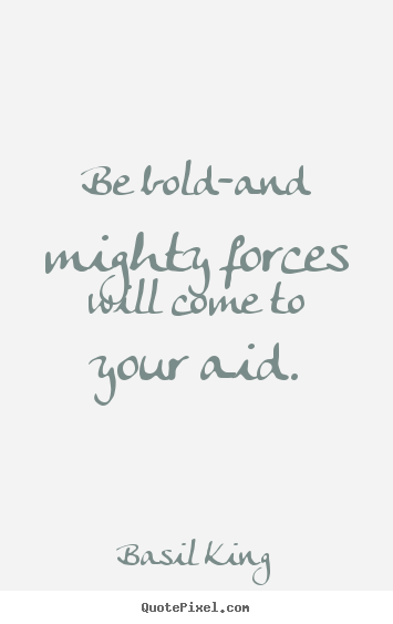 Basil King picture quotes - Be bold-and mighty forces will come to your aid. - Inspirational quotes