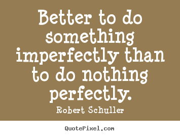 Inspirational quote - Better to do something imperfectly than to do nothing perfectly.