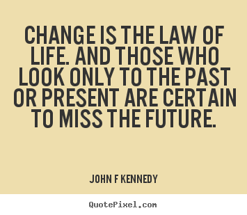 Change is the law of life. and those who look only to the past.. John F Kennedy good inspirational quote