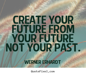Inspirational quote - Create your future from your future not your past.