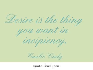 Desire is the thing you want in incipiency. Emilie Cady  inspirational quotes