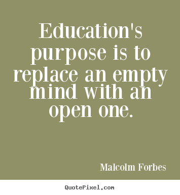 Education's purpose is to replace an empty mind with an open one. Malcolm Forbes  inspirational quotes