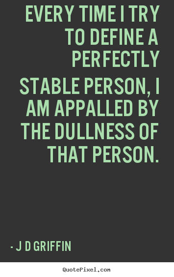 Every time i try to define a perfectly stable.. J D Griffin  inspirational quote