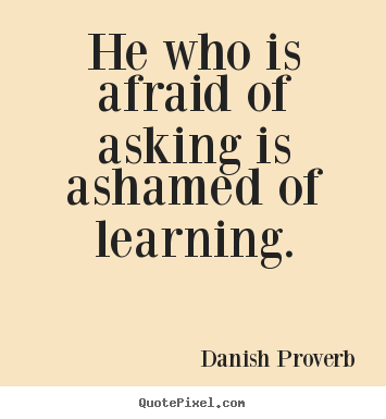 Quotes about inspirational - He who is afraid of asking is ashamed of learning.