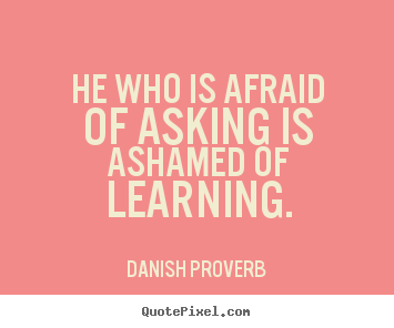 Sayings about inspirational - He who is afraid of asking is ashamed of learning.