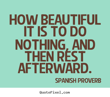 How beautiful it is to do nothing, and then rest afterward. Spanish Proverb best inspirational quotes