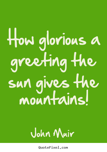 Diy picture quotes about inspirational - How glorious a greeting the sun gives the mountains!