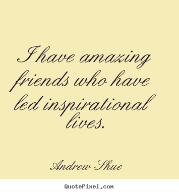Inspirational quotes - I have amazing friends who have led inspirational lives.