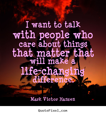 Mark Victor Hansen picture quote - I want to talk with people who care about things that matter that will.. - Inspirational quote