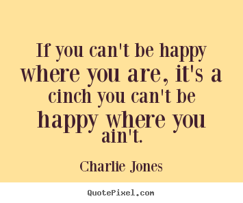 Charlie Jones picture quotes - If you can't be happy where you are, it's a cinch you.. - Inspirational quote