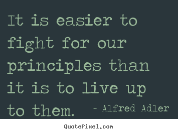 It is easier to fight for our principles than it is to live up to.. Alfred Adler greatest inspirational quote