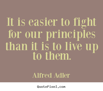 Inspirational quotes - It is easier to fight for our principles than it is to live up to them.