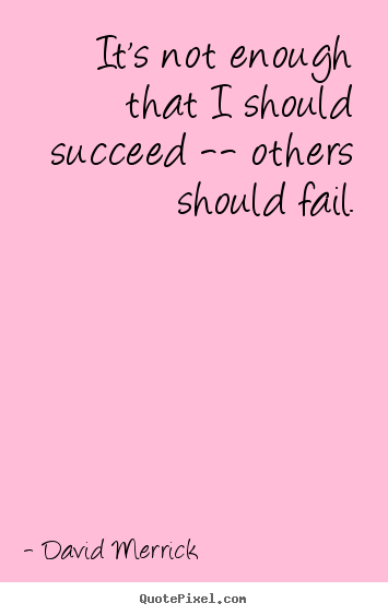 Inspirational quote - It's not enough that i should succeed -- others should fail.