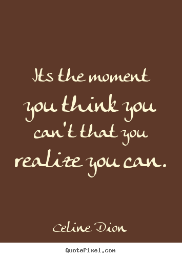 Celine Dion image quote - Its the moment you think you can't that you realize.. - Inspirational quotes