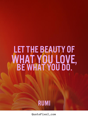 Rumi photo quote - Let the beauty of what you love, be what you do. - Inspirational sayings