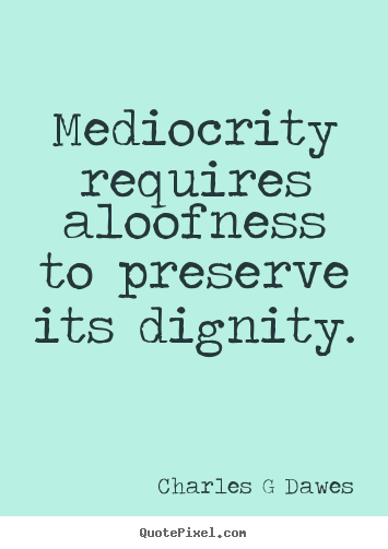 Charles G Dawes picture quotes - Mediocrity requires aloofness to preserve its dignity. - Inspirational quotes