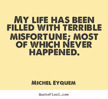 My life has been filled with terrible misfortune;.. Michel Eyquem best inspirational quotes