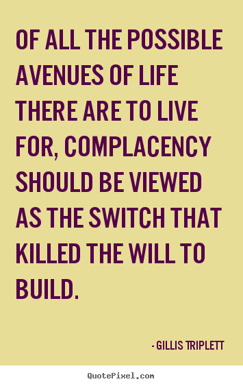 Of all the possible avenues of life there are to live for, complacency.. Gillis Triplett  inspirational quotes