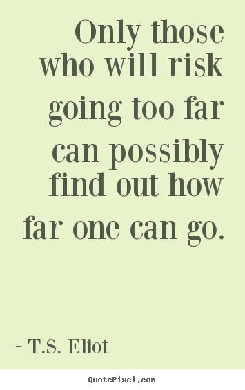 Only those who will risk going too far can possibly.. T.S. Eliot  inspirational quotes