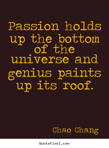 Chao Chang picture quotes - Passion holds up the bottom of the universe.. - Inspirational quotes