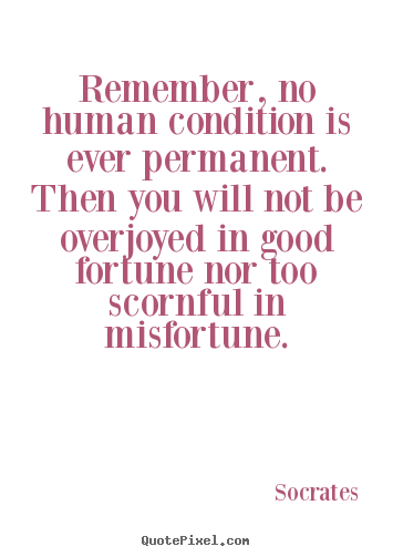 Inspirational quote - Remember, no human condition is ever permanent. then you will not..