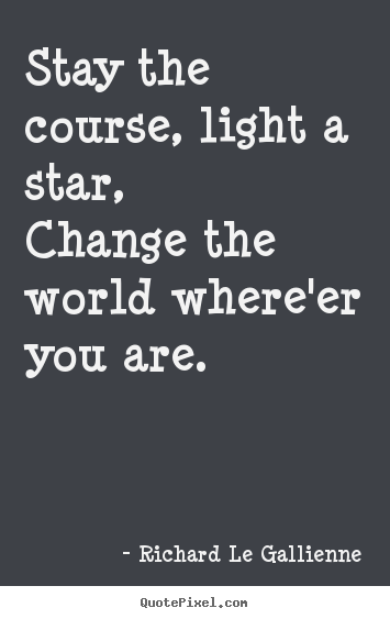 Sayings about inspirational - Stay the course, light a star,change the world where'er you are.