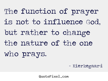 The function of prayer is not to influence god, but rather to.. Kierkegaard great inspirational quote