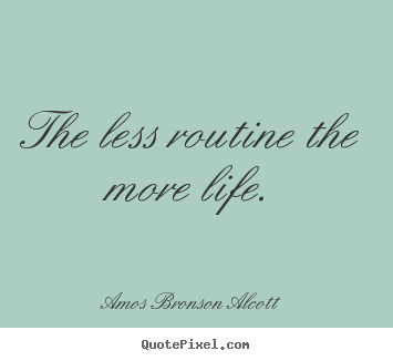 The less routine the more life. Amos Bronson Alcott  inspirational quotes