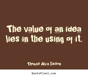 The value of an idea lies in the using of it. Thomas Alva Edison greatest inspirational quotes