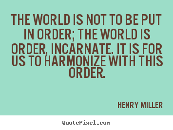 The world is not to be put in order; the world is order,.. Henry Miller best inspirational sayings