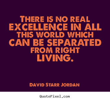 There is no real excellence in all this world which can be separated.. David Starr Jordan best inspirational quotes